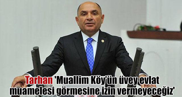  Tarhan 'Muallim Köy’ün üvey evlat muamelesi görmesine izin vermeyeceğiz.'