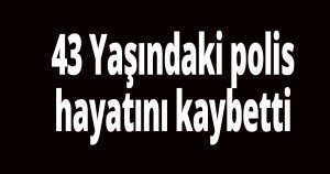 43 yaşındaki polis memurundan acı haber
