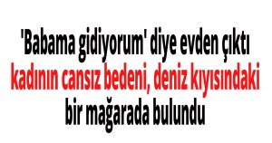'Babama gidiyorum' diye evden çıkan kadının cansız bedeni kayalıklarda bulundu