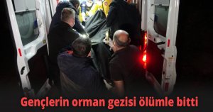 Gençlerin orman gezisi ölümle bitti