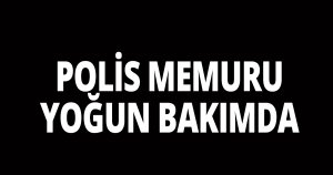 Polis memuru yoğun bakımda