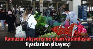 Ramazan alışverişine çıkan vatandaşlar fiyatlardan şikayetçi