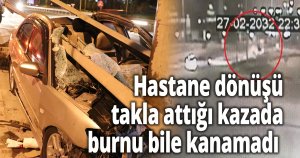  Hastane dönüşü takla attığı kazada burnu bile kanamadı