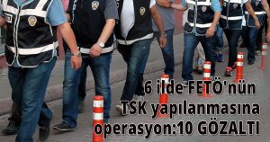 6 ilde FETÖ'nün TSK yapılanmasına operasyon