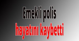 Emekli polis hayatını kaybetti