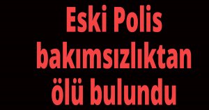 Eski Polis bakımsızlıktan ölü bulundu