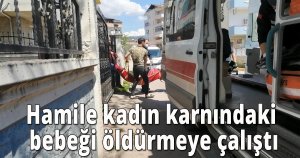 Hamile kadın karnındaki bebeği öldürmeye çalıştı