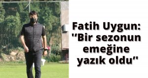 Fatih Uygun: 'Bir sezonun emeğine yazık oldu'