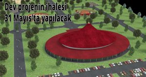  Dev projenin ihalesi 31 Mayıs’ta yapılacak
