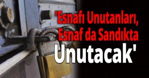 'Esnafı Unutanları, Esnaf da Sandıkta Unutacak'