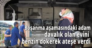 Boşanma aşamasındaki adam davalık olan evini benzin dökerek ateşe verdi