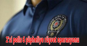 2'si polis 6 şüpheliye rüşvet operasyonu