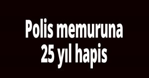Polis memuruna 25 yıl hapis