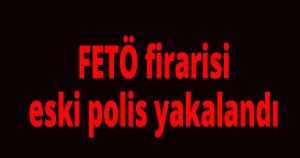 FETÖ firarisi eski polis yakalandı