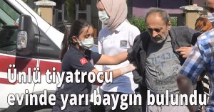 Ünlü tiyatrocu evinde yarı baygın halde bulundu