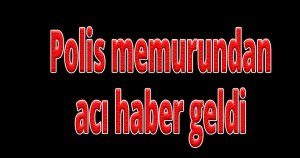Polis memurundan acı haber geldi