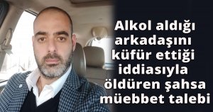  Alkol aldığı arkadaşını küfür ettiği iddiasıyla öldüren şahsa müebbet talebi 