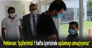 Pehlevan: 'İşçilerimizi 1 hafta içerisinde aşılamayı amaçlıyoruz'