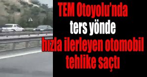 TEM Otoyolu’nda ters yönde hızla ilerleyen otomobil tehlike saçtı