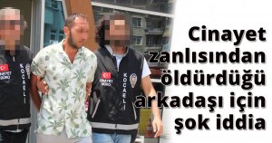  Cinayet zanlısından öldürdüğü arkadaşı için şok iddia