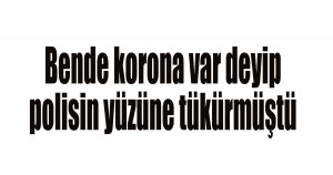 Bende korona var deyip polisin yüzüne tükürmüştü