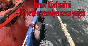 İzmit Körfezi’ni kirleten gemiye ceza yağdı