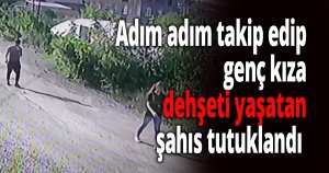 Adım adım takip edip genç kıza dehşeti yaşatmıştı
