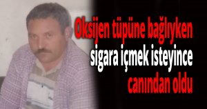 Oksijen tüpüne bağlıyken sigara içmek isteyince canından oldu