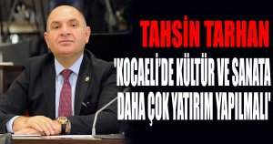 TARHAN : 'KOCAELİ’DE KÜLTÜR VE SANATA DAHA ÇOK YATIRIM YAPILMALI'