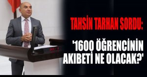 TAHSİN TARHAN SORDU: '1600 ÖĞRENCİNİN AKIBETİ NE OLACAK?'