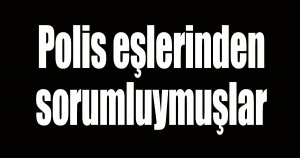 Polis eşlerinden sorumluymuşlar