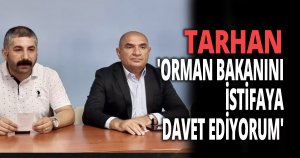TARHAN 'ORMAN BAKANINI İSTİFAYA DAVET EDİYORUM'