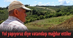 Yol yapacağız diye vatandaşı mağdur ettiler