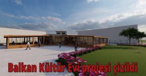 Balkan Kültür Evi projesi çizildi