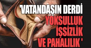 'VATANDAŞIN DERDİ YOKSULLUK, İŞSİZLİK VE PAHALILIK '