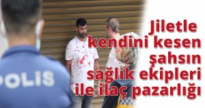 Jiletle kendini kesen şahsın sağlık ekipleri ile ilaç pazarlığı