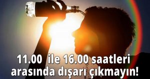 11.00  ile 16.00 saatleri arasında dışarı çıkmayın!