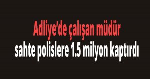 Adliye’de çalışan müdür sahte polislere 1.5 milyon kaptırdı