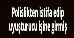 Polislikten istifa edip uyuşturucu işine girmiş