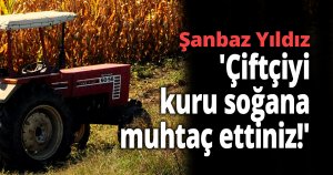 Şanbaz Yıldız 'Çiftçiyi kuru soğana muhtaç ettiniz!'