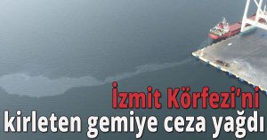 İzmit Körfezi’ni kirleten gemiye ceza yağdı
