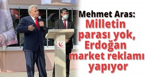 Mehmet Aras:Milletin parası yok,Erdoğan market reklamı yapıyor