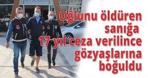 Oğlunu öldüren sanığa 17 yıl ceza verilince gözyaşlarına boğuldu