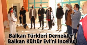 Balkan Türkleri Dernekleri Balkan Kültür Evi’ni inceledi