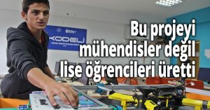 Bu projeyi mühendisler değil, lise öğrencileri üretti