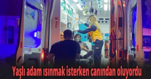 Yaşlı adam ısınmak isterken canından oluyordu