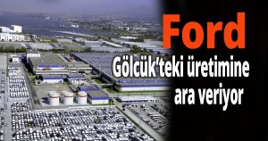 Ford, Gölcük’teki üretimine ara veriyor