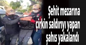 Şehit mezarına çirkin saldırıyı yapan şahıs yakalandı