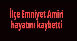 İlçe Emniyet Amiri hayatını kaybetti