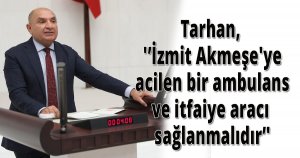 Tarhan, 'İzmit Akmeşe'ye acilen bir ambulans ve itfaiye aracı sağlanmalıdır'